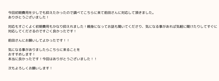 今回初期費用を少しでも抑えたかったので調べてこちらに来て前田さんに対応して頂きました。
ありがとうございました！

対応もすごくよく初期費用もかなり抑えれました！親身になってお話も聞いてくださり、気になる事があれば気軽に聞けたりしてすぐに対応してくださるのですごく良かったです！

前田さんにお願いしてよかったです！！

気になる事がありましたらこちらに来ることを
おすすめします！
本当に良かったです！今回はありがとうございました！！

次もよろしくお願いします！